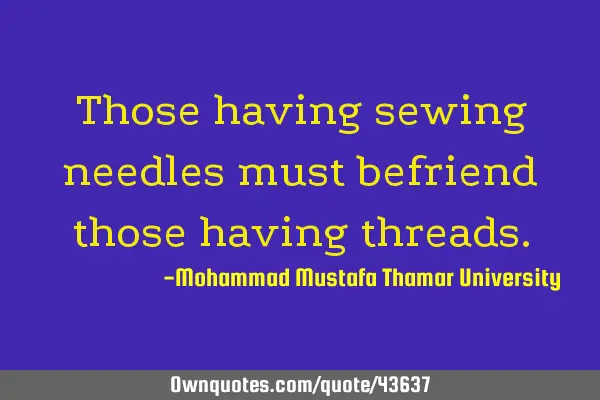 Those having sewing needles must befriend those having