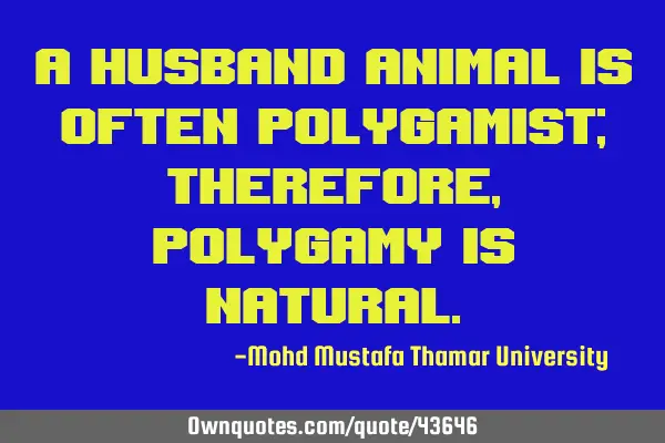 A husband animal is often polygamist; Therefore, polygamy is