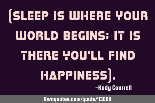(Sleep is where your world begins; it is there you