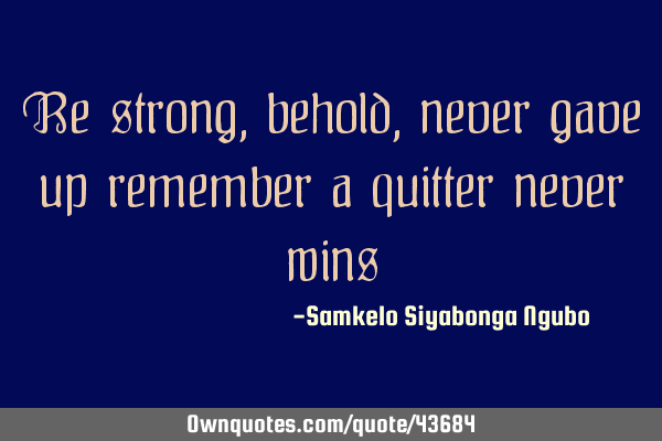 Be strong, behold , never gave up remember a quitter never
