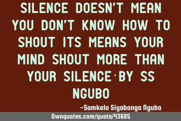Silence doesn’t mean you don’t know how to shout its means your mind shout more than your