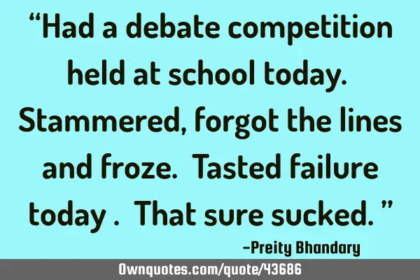 “Had a debate competition held at school today. Stammered, forgot the lines and froze. Tasted