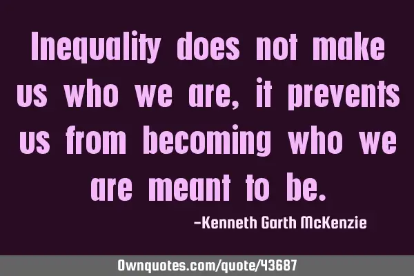 Inequality does not make us who we are, it prevents us from becoming who we are meant to