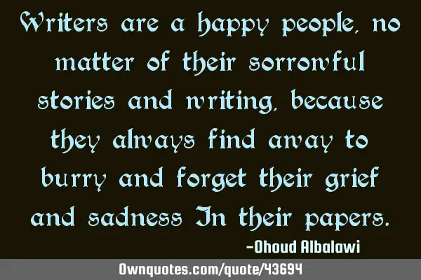 Writers are a happy people, no matter of their sorrowful stories and writing, because they always