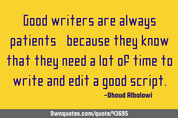 Good writers are always patients, because they know that they need a lot of time to write and edit