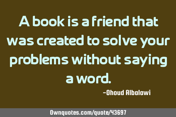 A book is a friend that was created to solve your problems without saying a