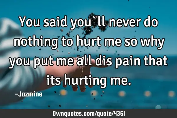 You said you`ll never do nothing to hurt me so why you put me all dis pain that its hurting