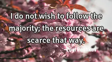 I do not wish to follow the majority; the resources are scarce that