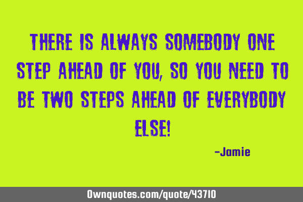 There Is Always Somebody One Step Ahead Of You, So You Need To Be Two Steps Ahead Of Everybody Else!