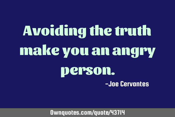 Avoiding the truth make you an angry