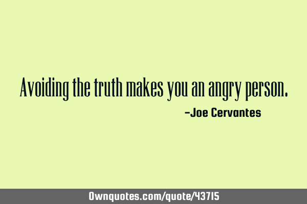 Avoiding the truth makes you an angry