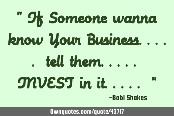" If Someone wanna know Your Business..... tell them..... INVEST in it..... "
