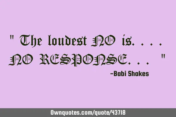 " The loudest NO is.... NO RESPONSE... "