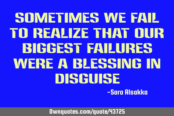 Sometimes we fail to realize that our biggest failures were a blessing in