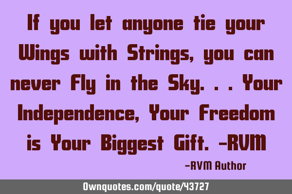 If you let anyone tie your Wings with Strings, you can never Fly in the Sky...Your Independence, Y