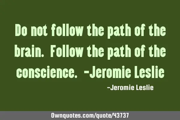 Do not follow the path of the brain. Follow the path of the conscience. -Jeromie L