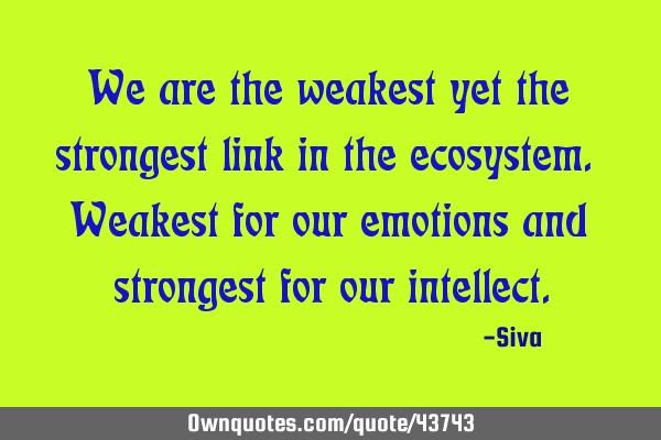 We are the weakest yet the strongest link in the ecosystem. Weakest for our emotions and strongest