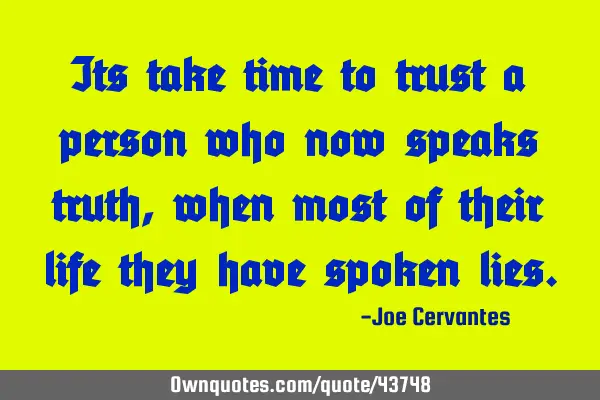 Its take time to trust a person who now speaks truth, when most of their life they have spoken