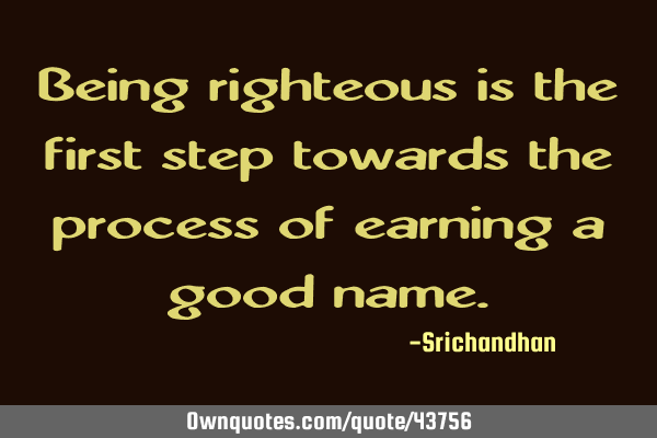 Being righteous is the first step towards the process of earning a good
