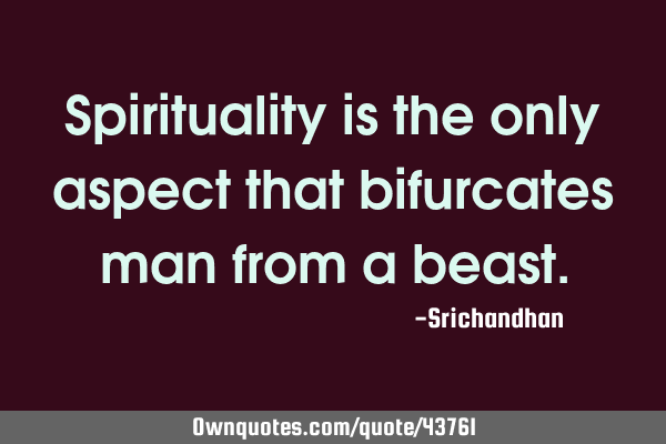 Spirituality is the only aspect that bifurcates man from a