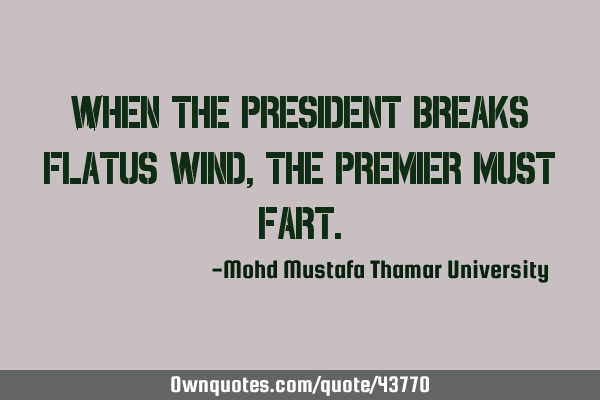 When the president breaks flatus wind , the premier must
