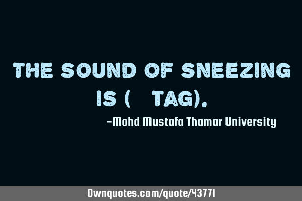 The sound of sneezing is (# tag)