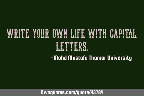 WRITE YOUR OWN LIFE WITH CAPITAL LETTERS