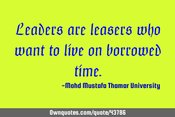 Leaders are leasers who want to live on borrowed