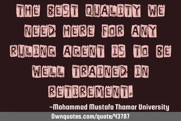The best quality we need here for any ruling agent is to be well trained in