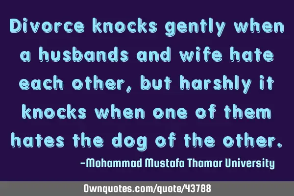 Divorce knocks gently when a husbands and wife hate each other, but harshly it knocks when one of