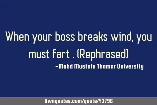 When your boss breaks wind , you must fart .(Rephrased)