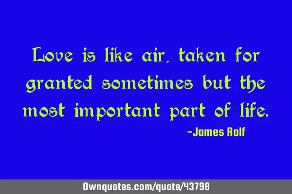 Love is like air, taken for granted sometimes but the most important part of