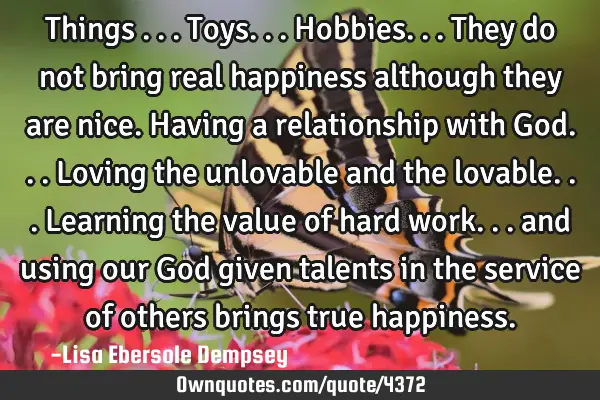 Things ...toys...hobbies...they do not bring real happiness although they are nice. Having a