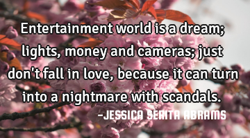 Entertainment world is a dream; lights, money and cameras; just don't fall in love, because it can