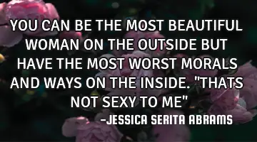 YOU CAN BE THE MOST BEAUTIFUL WOMAN ON THE OUTSIDE BUT HAVE THE MOST WORST MORALS AND WAYS ON THE IN