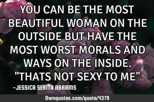 YOU CAN BE THE MOST BEAUTIFUL WOMAN ON THE OUTSIDE BUT HAVE THE MOST WORST MORALS AND WAYS ON THE IN