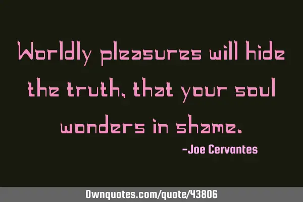 Worldly pleasures will hide the truth, that your soul wonders in