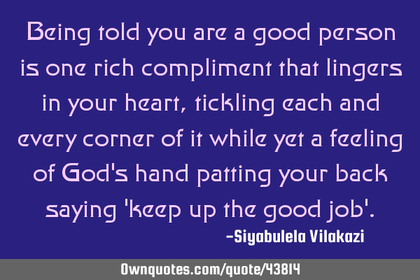 Being told you are a good person is one rich compliment that lingers in your heart, tickling each