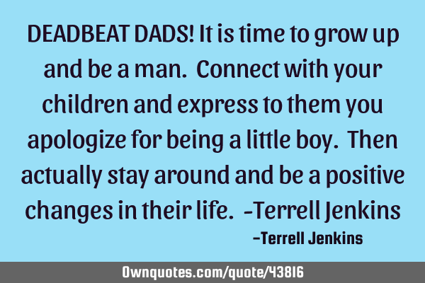 DEADBEAT DADS! It is time to grow up and be a man. Connect with your children and express to them