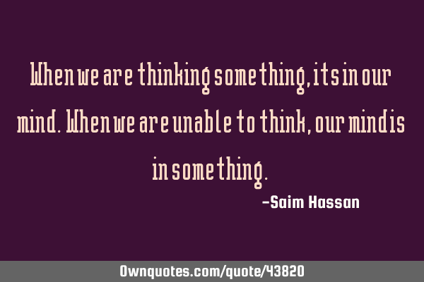 When we are thinking something, its in our mind. When we are unable to think, our mind is in