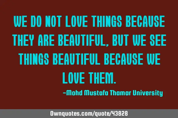 We do not love things because they are beautiful, but we see things beautiful because we love