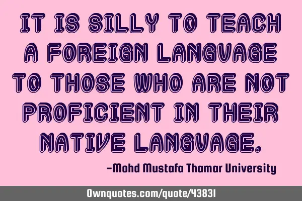 It is silly to teach a foreign language to those who are not proficient in their native