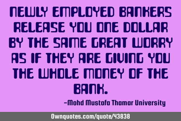 Newly employed bankers release you one dollar by the same great worry as if they are giving you the