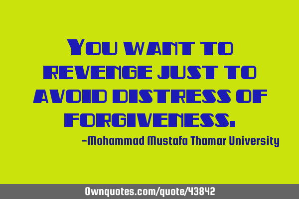 You want to revenge just to avoid distress of