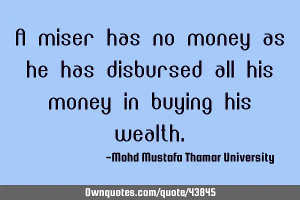 A miser has no money as he has disbursed all his money in buying his