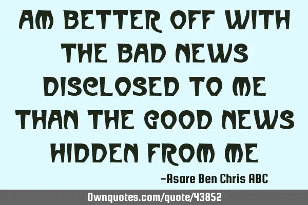Am better off with the bad news disclosed to me than the good news hidden from
