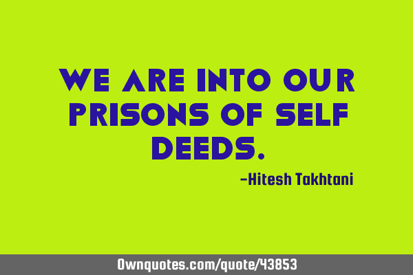 We are into our prisons of self