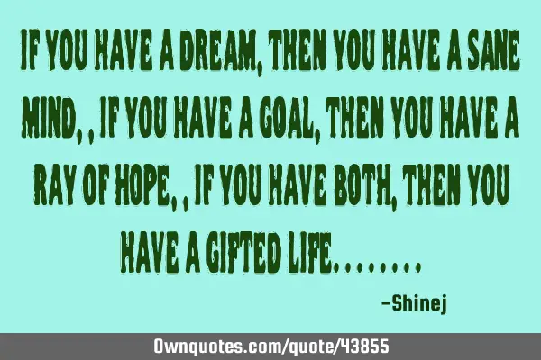If you have a DREAM, then you have a SANE MIND,, If you have a GOAL, then you have a ray of HOPE,, I