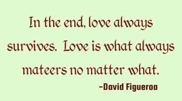 In the end, love always survives. Love is what always mateers no matter what.
