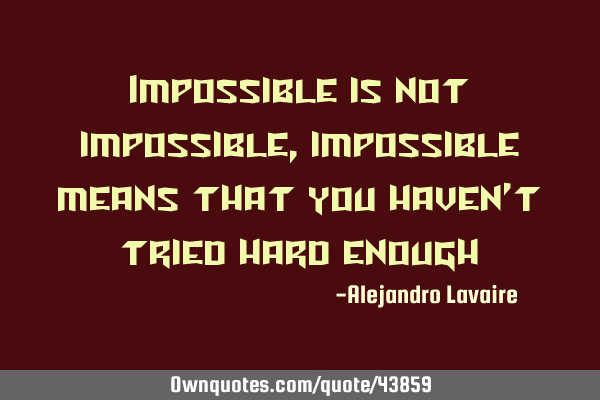 Impossible is not impossible, impossible means that you haven